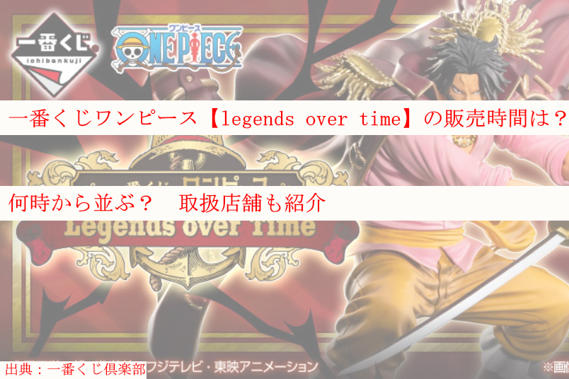 一番くじワンピース Legends Over Time の販売時間は 何時から並ぶ 取扱店舗も紹介 ケンブログ