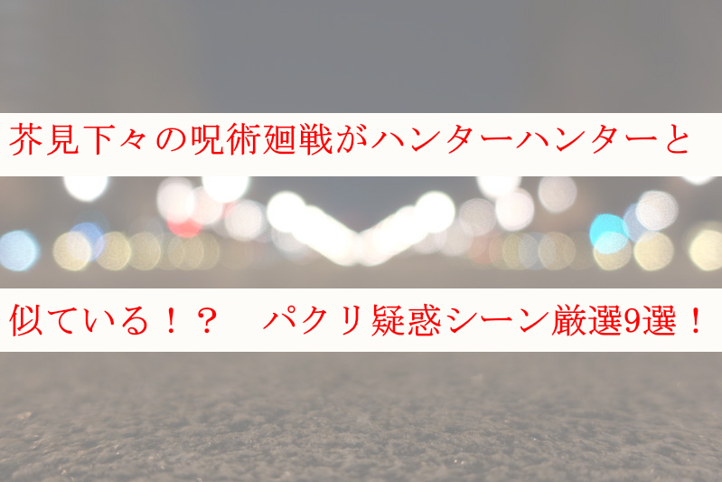 芥見下々の作品がハンターハンターと似ている パクリシーン厳選9選 ケンブログ