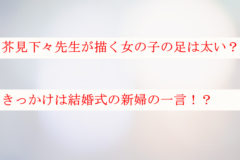 芥見下々先生が描く女の子の足は太い？きっかけは結婚式の新婦の一言