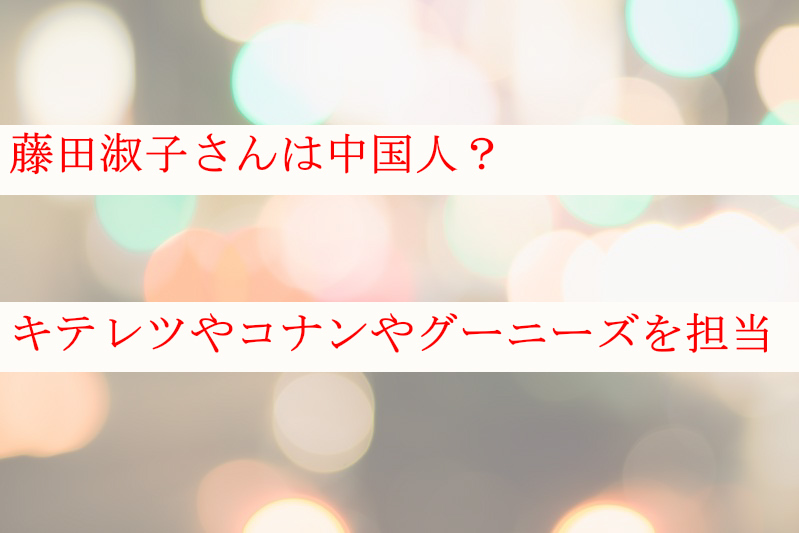 藤田淑子さんは中国人 声優でキテレツやコナンやグーニーズを担当 ケンブログ 藤田淑子さんは中国人 声優でキテレツやコナンやグーニーズを担当 ケンブログ