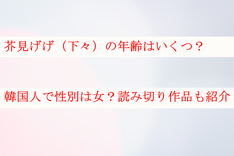 芥見げげ（下々）の年齢は？韓国人で性別は女？読み切り作品なども紹介