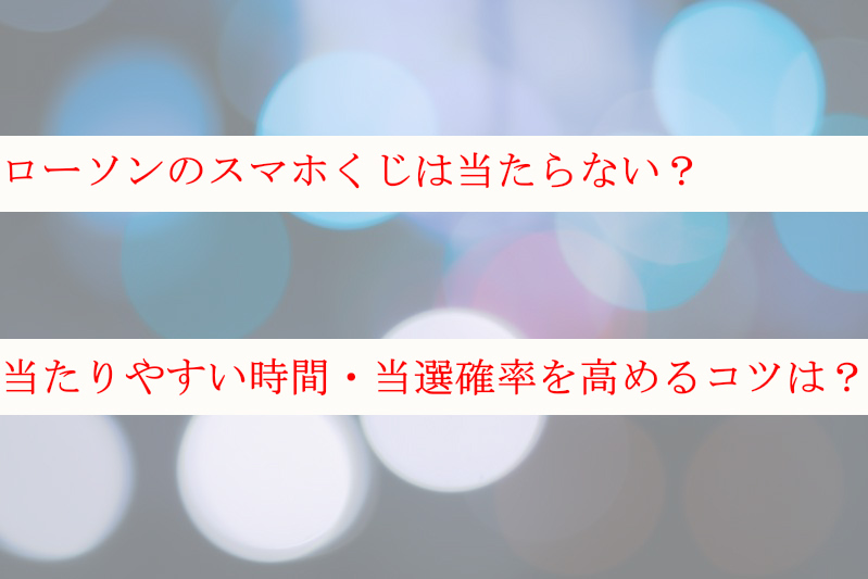 ローソンのスマホくじは当たらない？当たりやすい時間や当選確率を高めるコツは？