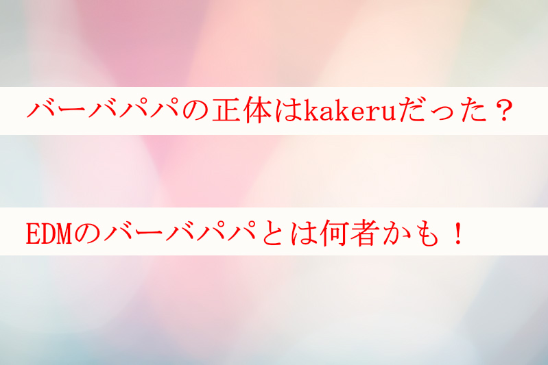 バーバパパの正体はkakeru？edmのバーバパパとは何者かも