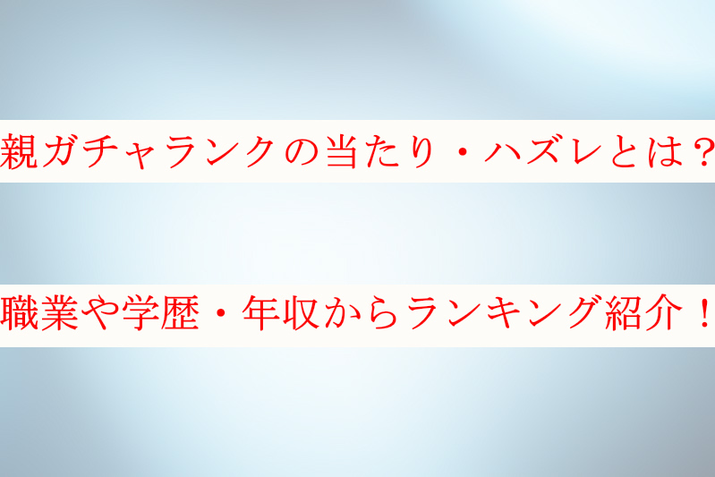 親ガチャランクのハズレ例とは？年収いくらで当たりの勝ち組かも紹介