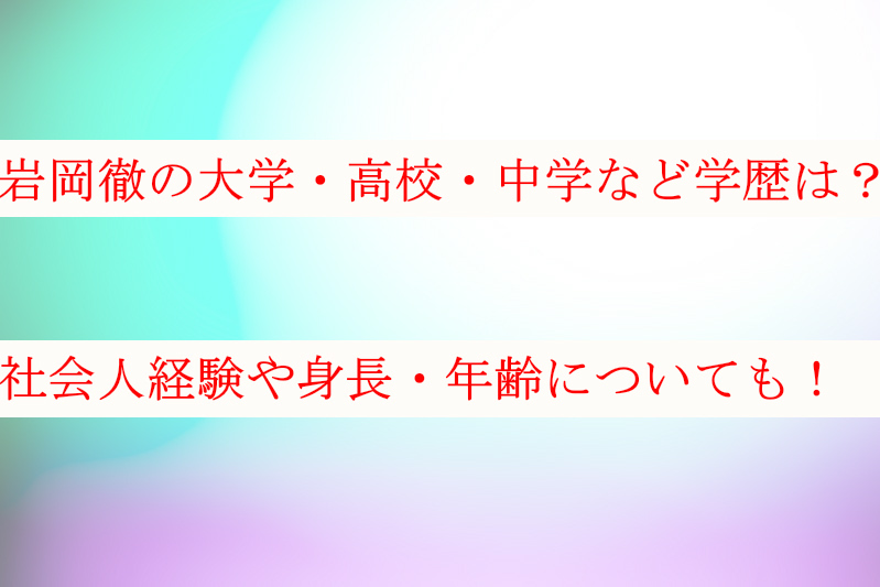 岩岡徹の大学や出身高校・中学など学歴は？身長や年齢・出身地なども