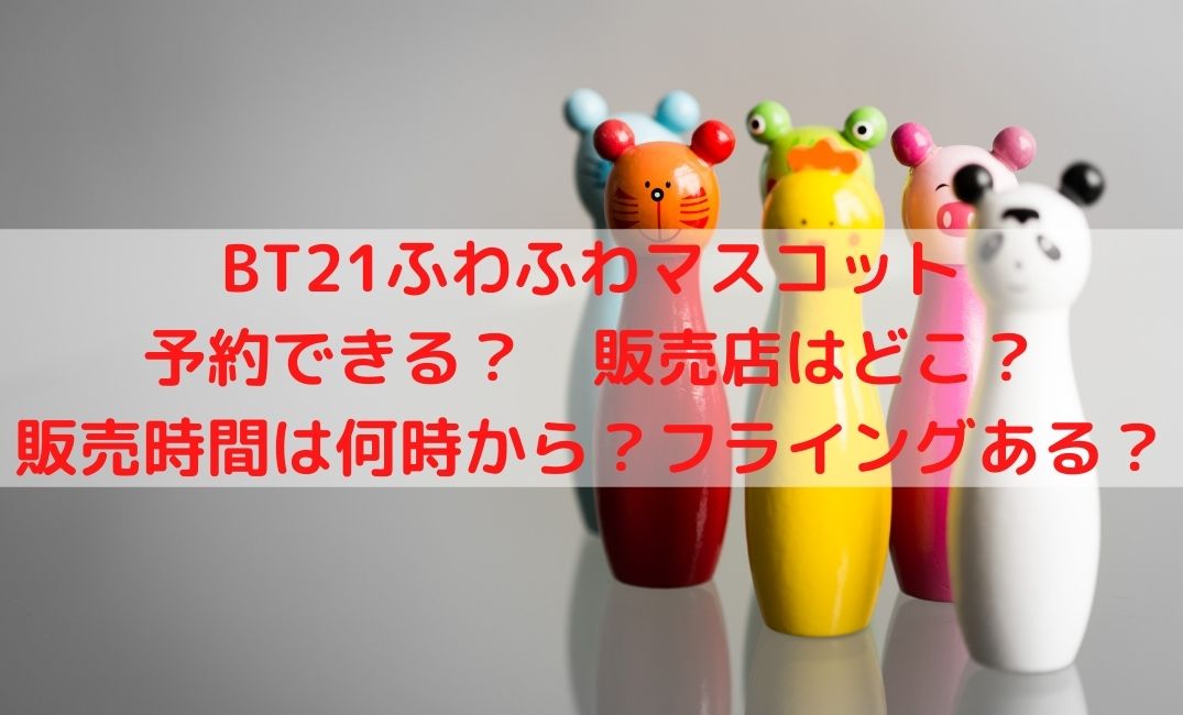 Bt21ふわふわマスコット予約や販売店どこ 何時からでフライングある ケンブログ