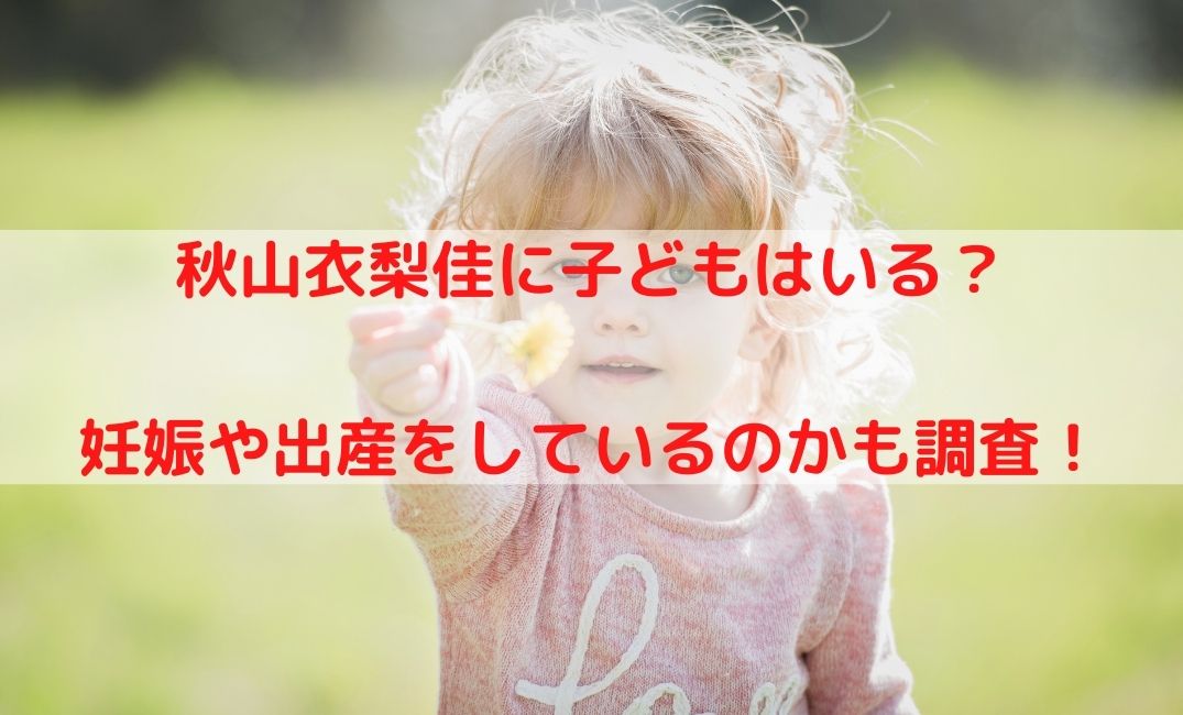 秋山衣梨佳に子どもはいる？妊娠や出産をしているかについても調査