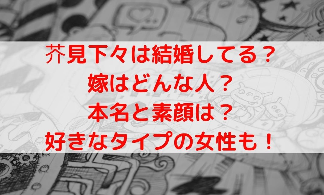 芥見下々は結婚して嫁はどんな人？本名や素顔と好きなタイプについても