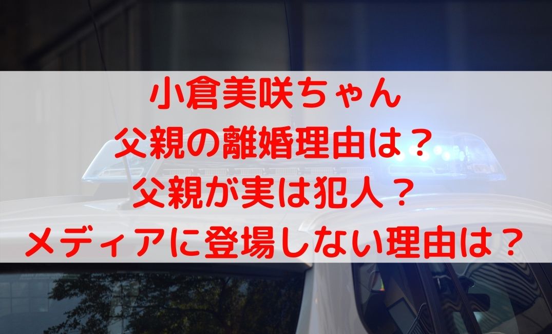 小倉美咲ちゃん父親の離婚理由や実は犯人？出てこない理由についても