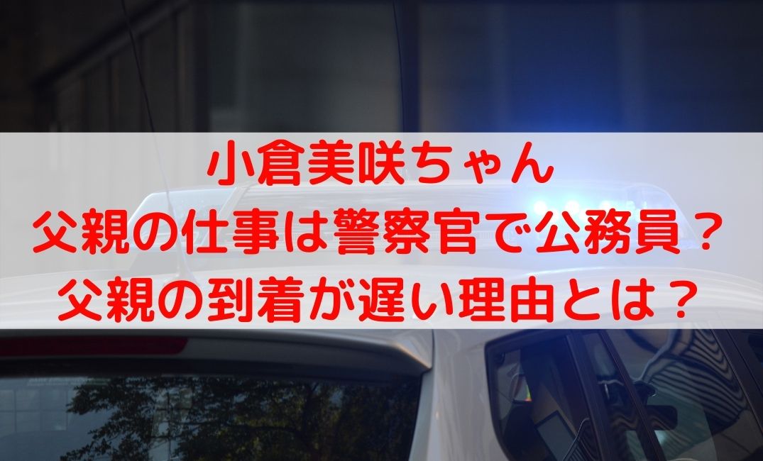 小倉美咲ちゃんの父親の職業は警察官？到着が遅い理由についても