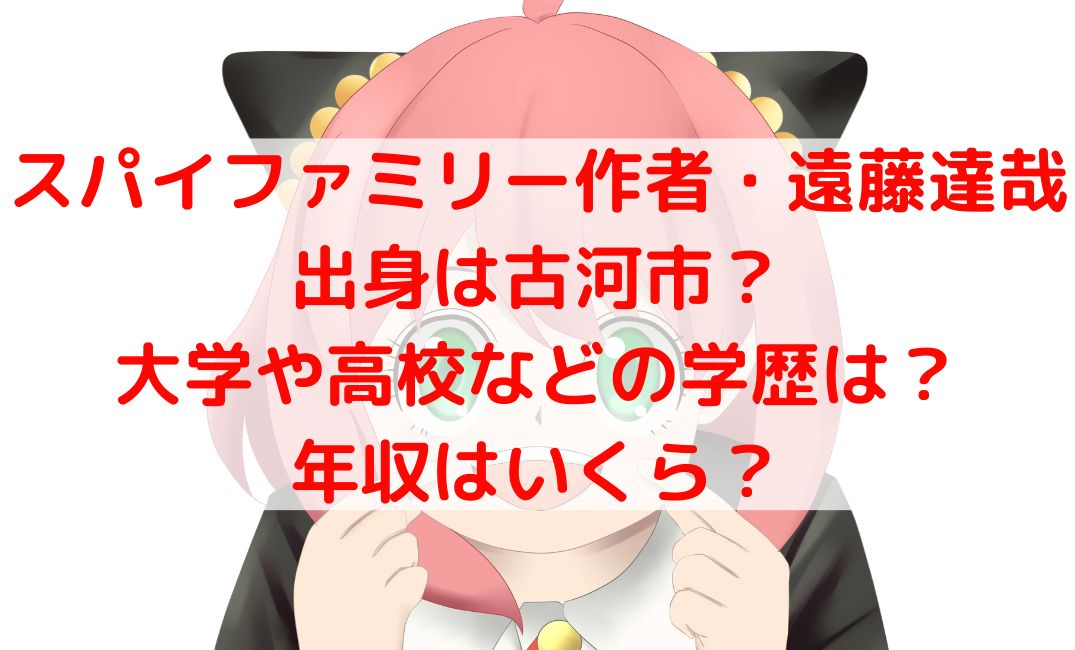 スパイファミリー作者・遠藤達哉の出身は古河市？大学高校の学歴と年収も