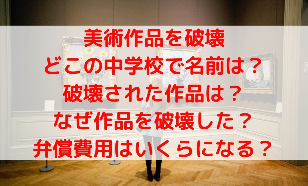 どこの中学生が美術館で作品をなぜ破壊？どんな作品で弁償費用いくら？