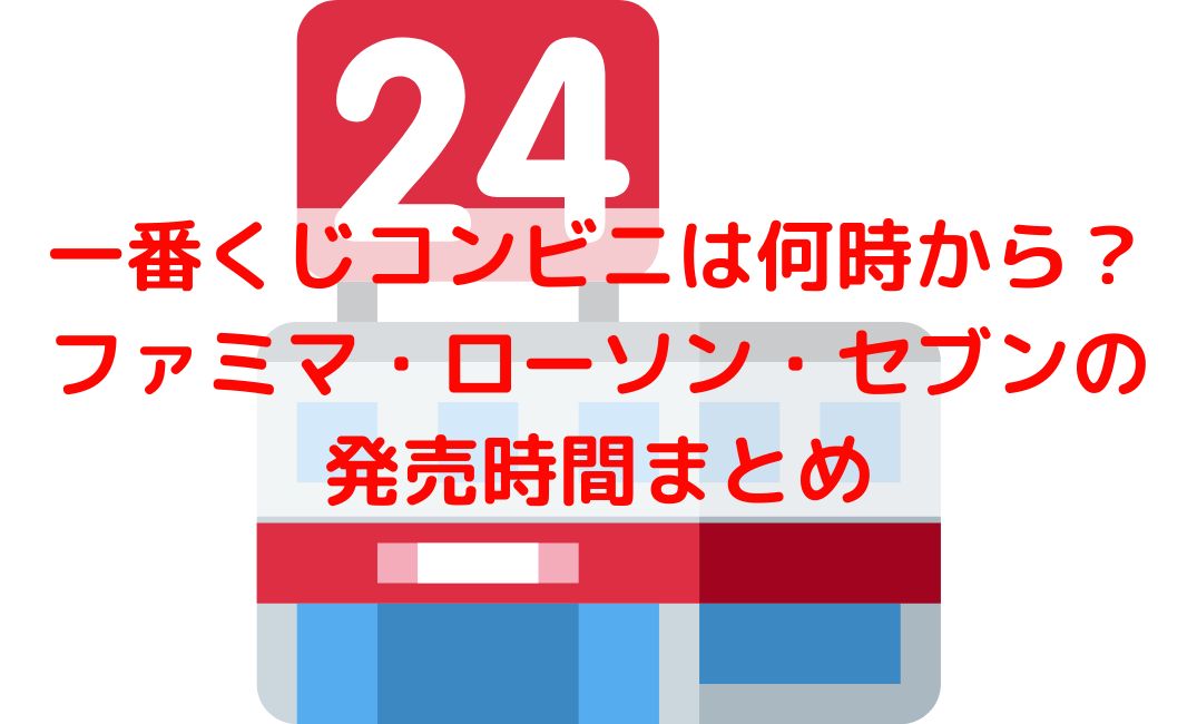 一番くじコンビニは何時から？ファミマ・ローソン・セブンイレブンの発売時間まとめ