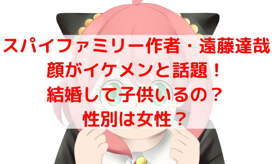 スパイファミリー作者の遠藤達哉はイケメン？結婚や顔と性別は女なの