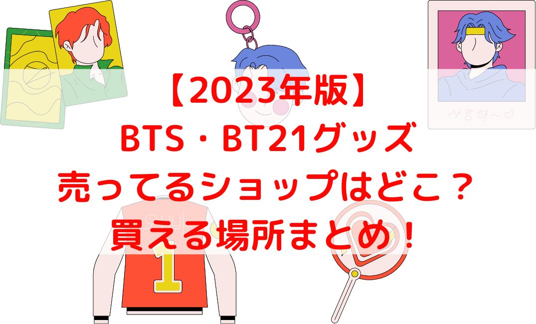 BTSやBT21グッズ売ってるショップや買える場所まとめ【2023年版】