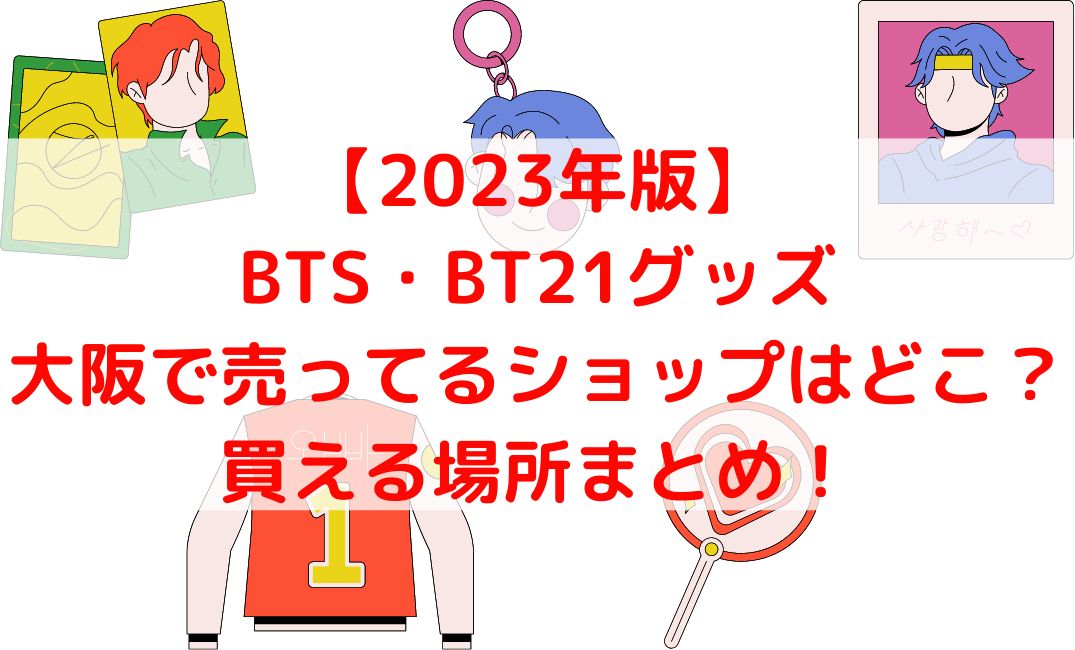 BTSやBT21グッズ売ってる大阪ショップの場所は？梅田ロフトも【2023年版】