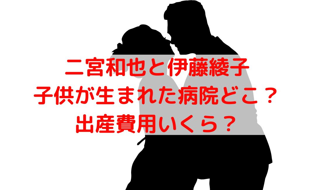 二宮和也と伊藤綾子の子供が出産した病院の場所はどこ？費用いくら？