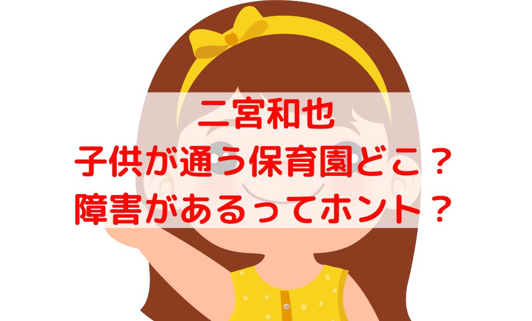 二宮和也の子供が通う保育園はどこ？子供に障害があるってホント？