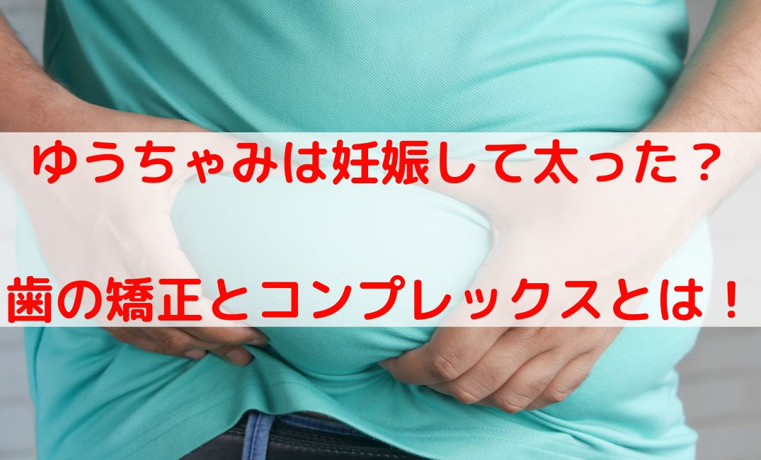 ゆうちゃみは妊娠して太った？歯の矯正やコンプレックスを暴露！