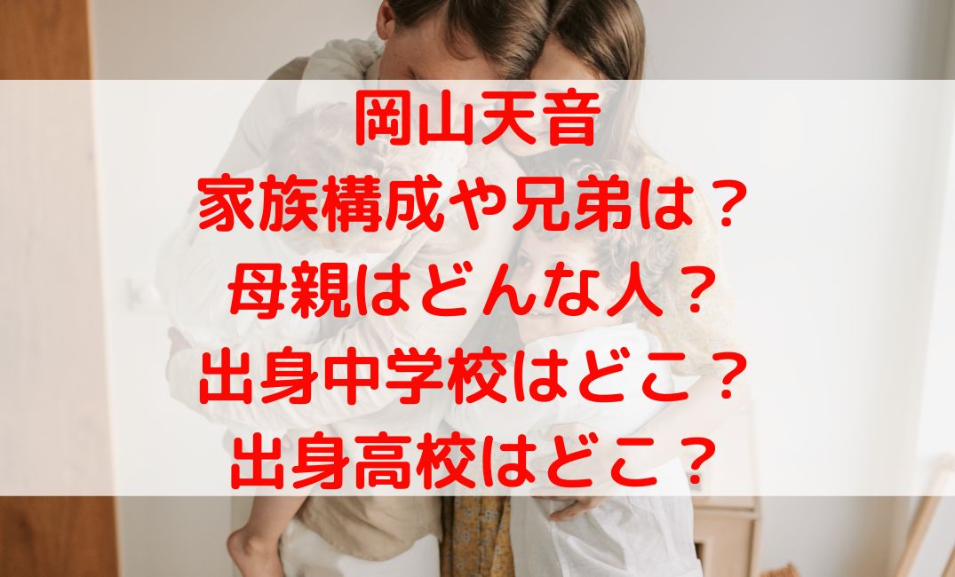 岡山天音の家族構成や母親はどんな人？出身中学校や高校の学歴も調査