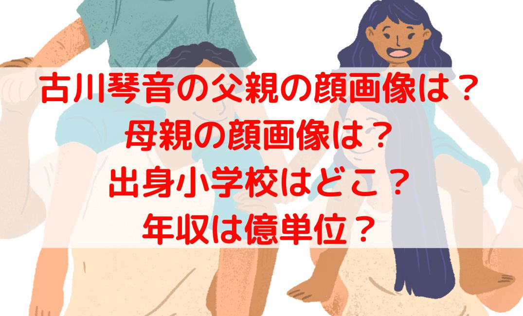 古川琴音の父親と母親の名前や顔画像は？出身小学校や年収も調査