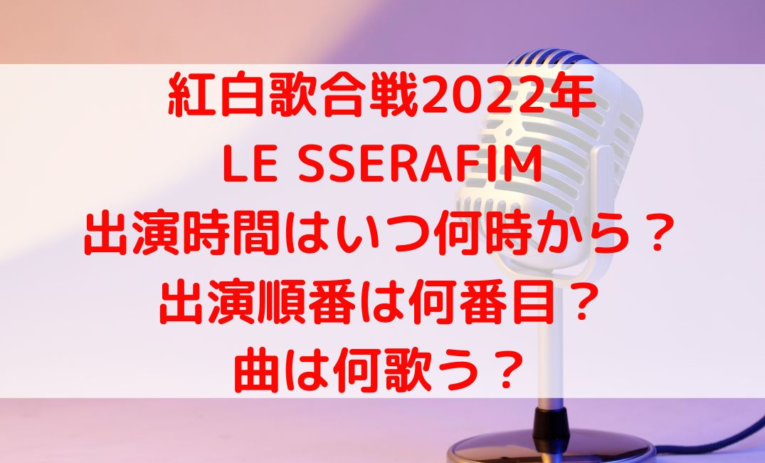 【紅白2022】LE SSERAFIMの出演いつ何時からで何番目？曲はなに歌う？