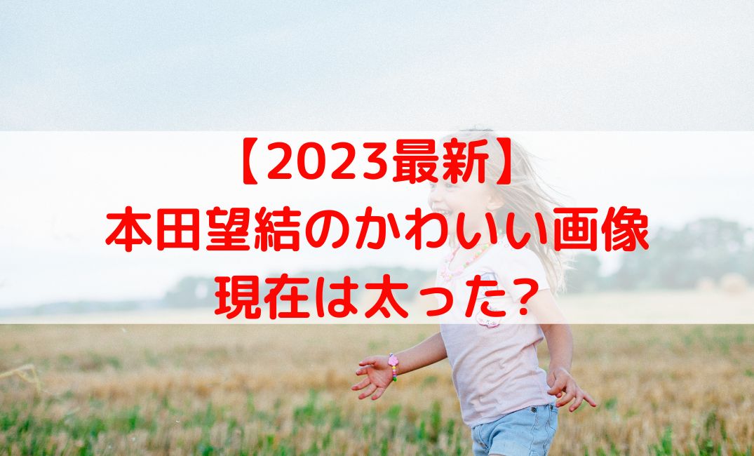 【2023最新】かわいい本田望結の画像！現在は太ったとうわさも