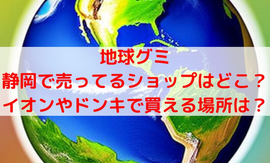 地球グミ売ってる場所静岡の販売店は？イオンやドンキどこで買える？
