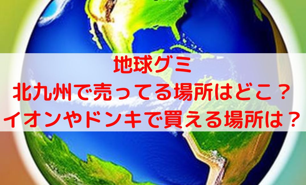 地球グミ売ってる場所北九州の販売店は？イオンやドンキどこで買える？
