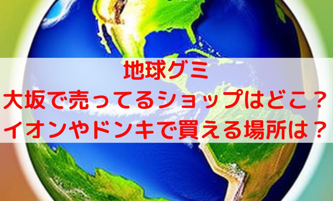 地球グミ売ってる場所大阪の販売店は？イオンやドンキどこで買える？