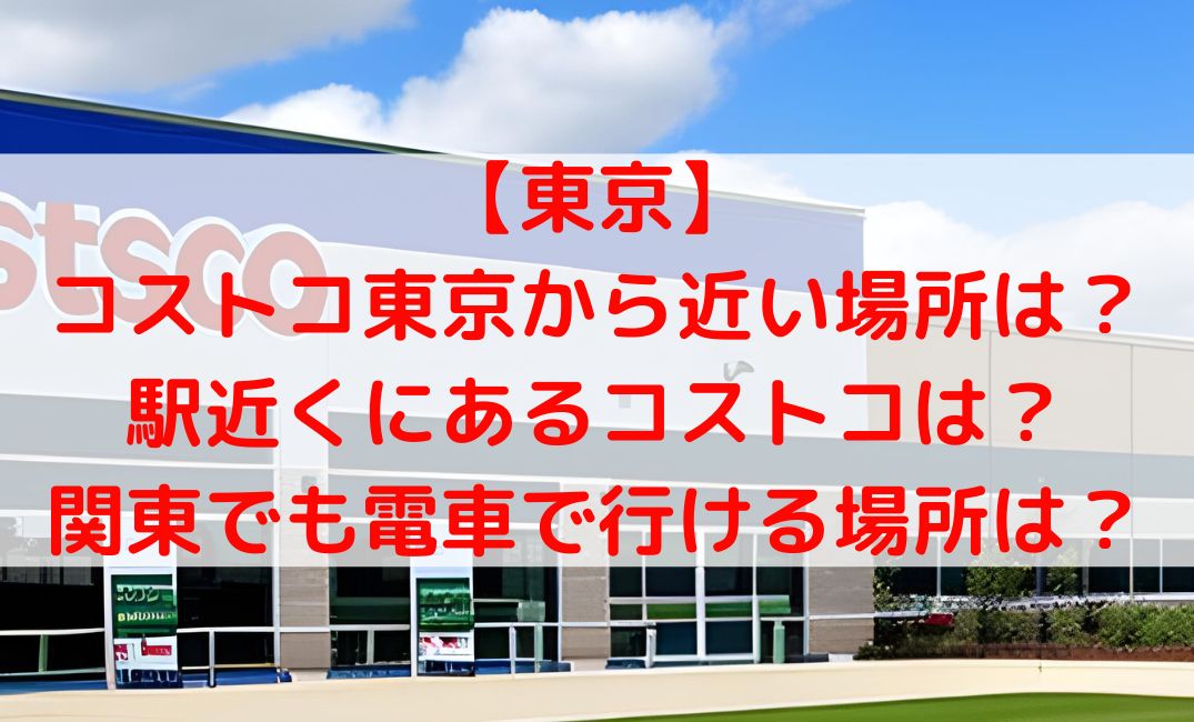 コストコ東京から近い場所や駅近くは？電車で行ける関東の場所も調査