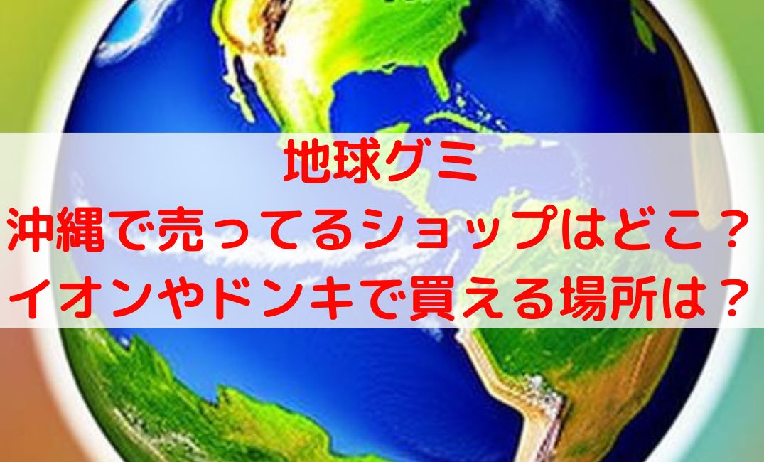 地球グミ売ってる場所沖縄の販売店は？イオンやドンキどこで買える？