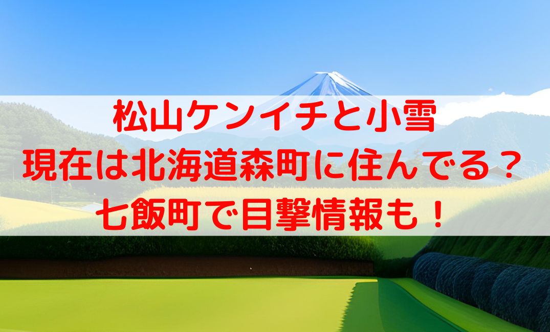 松山ケンイチと小雪の現在の自宅住まいは森町で田舎暮らし？七飯町近くで目撃情報も