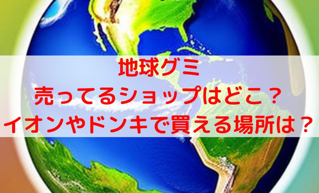地球グミ売ってる場所や買える場所どこ？イオンやドンキの販売店まとめ