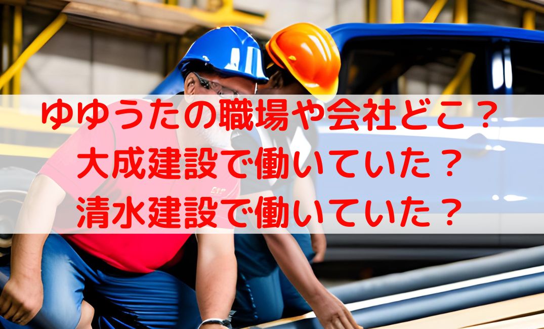 ゆゆうたの職場や会社どこ？就職先は大成建設や清水建設に高砂熱学工業か調査