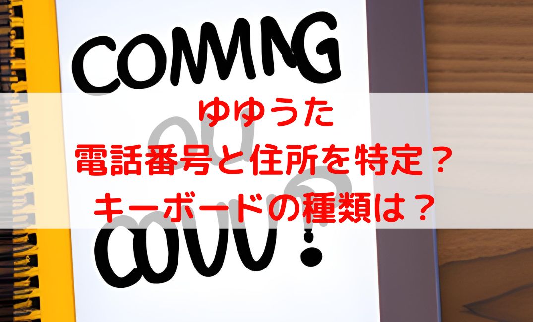 ゆゆうた電話番号と住所を特定？現在の住所とキーボードの種類は？