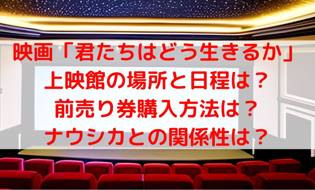 映画「君たちはどう生きるか」 上映館の場所と日程は？ 前売り券購入方法は？ ナウシカとの関係性は？