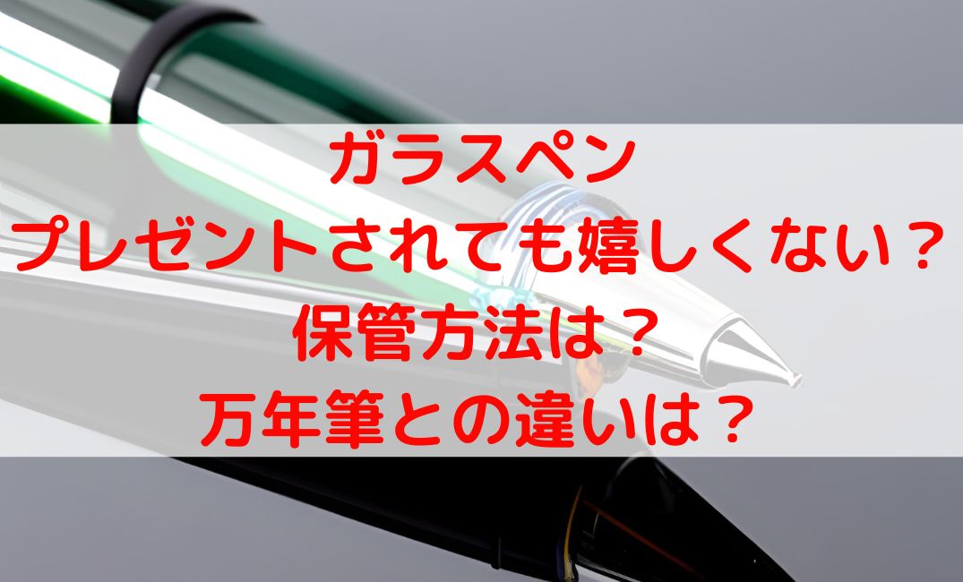 ガラスペンプレゼントされても嬉しくない？保管方法や万年筆との違いも！